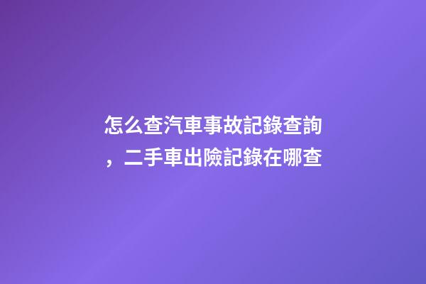 怎么查汽車事故記錄查詢，二手車出險記錄在哪查